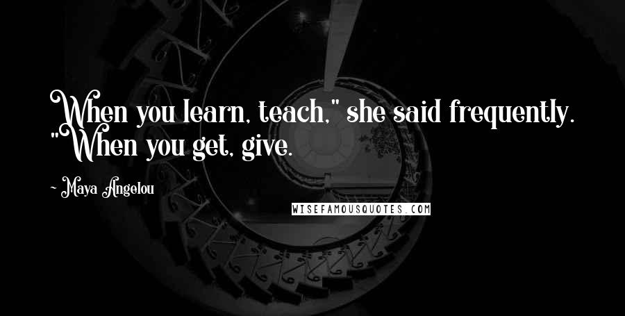 Maya Angelou Quotes: When you learn, teach," she said frequently. "When you get, give.