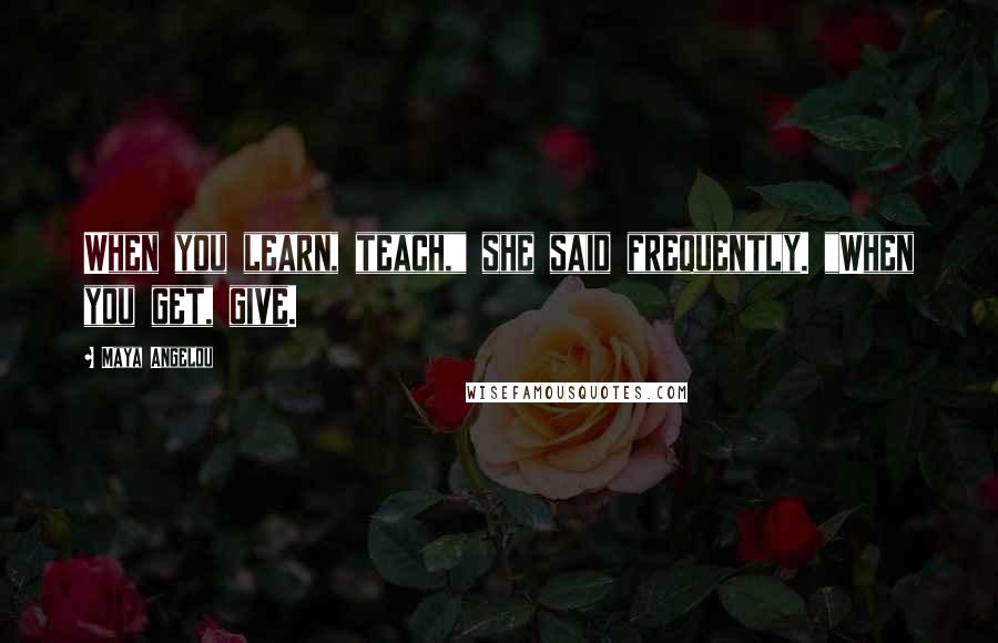 Maya Angelou Quotes: When you learn, teach," she said frequently. "When you get, give.