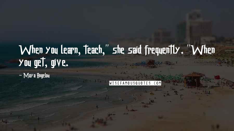 Maya Angelou Quotes: When you learn, teach," she said frequently. "When you get, give.