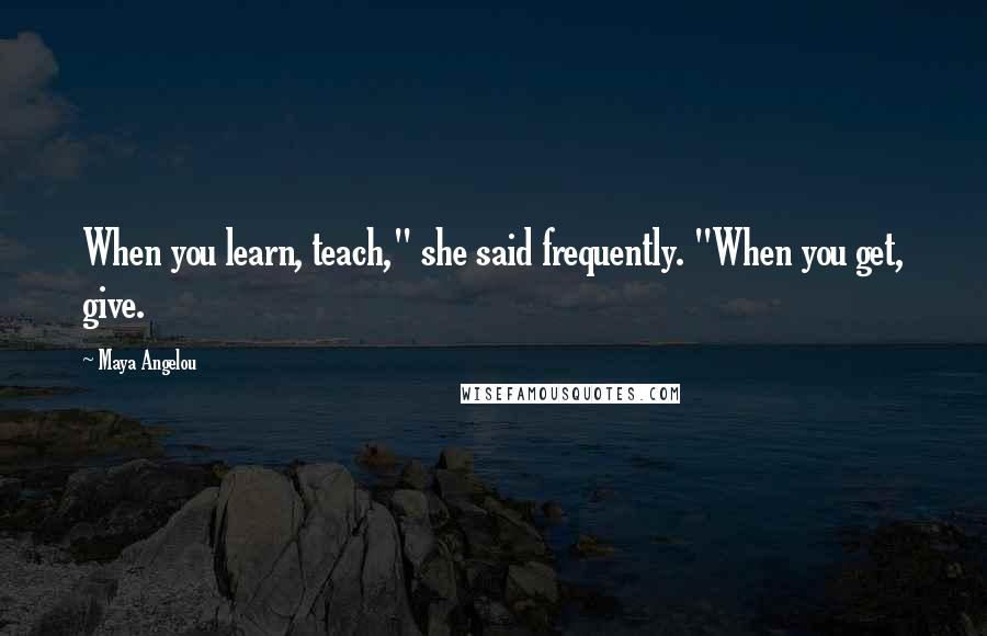 Maya Angelou Quotes: When you learn, teach," she said frequently. "When you get, give.