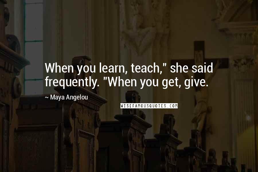 Maya Angelou Quotes: When you learn, teach," she said frequently. "When you get, give.