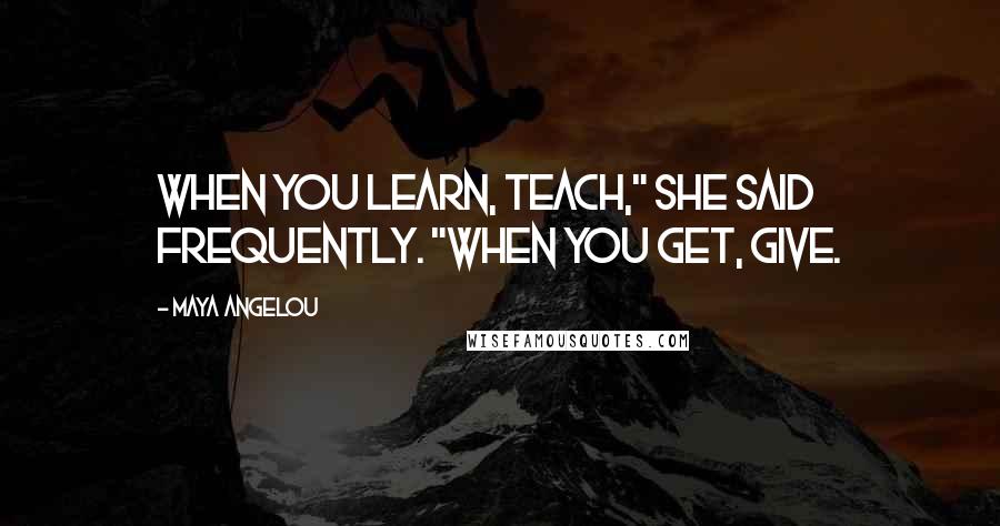 Maya Angelou Quotes: When you learn, teach," she said frequently. "When you get, give.