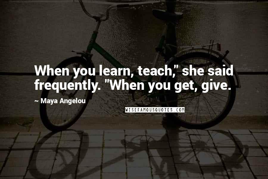 Maya Angelou Quotes: When you learn, teach," she said frequently. "When you get, give.