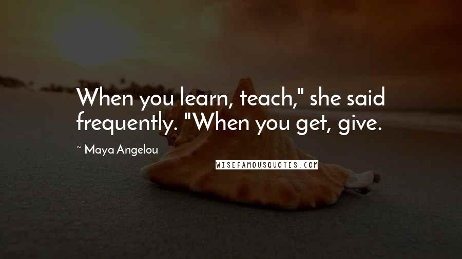 Maya Angelou Quotes: When you learn, teach," she said frequently. "When you get, give.