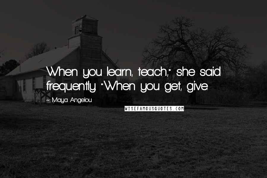 Maya Angelou Quotes: When you learn, teach," she said frequently. "When you get, give.