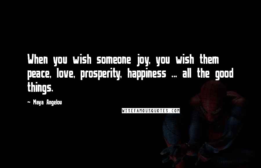 Maya Angelou Quotes: When you wish someone joy, you wish them peace, love, prosperity, happiness ... all the good things.