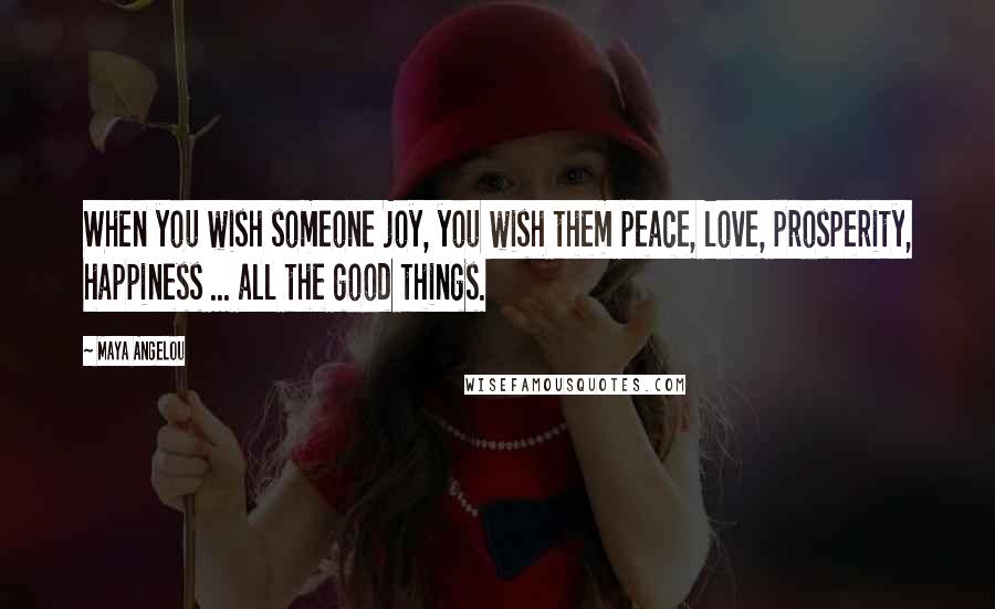 Maya Angelou Quotes: When you wish someone joy, you wish them peace, love, prosperity, happiness ... all the good things.