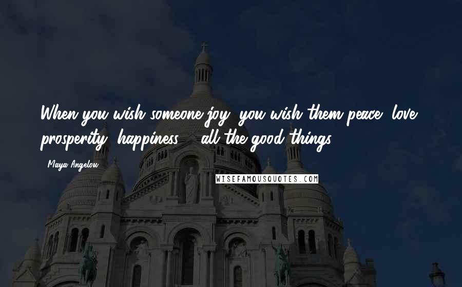 Maya Angelou Quotes: When you wish someone joy, you wish them peace, love, prosperity, happiness ... all the good things.