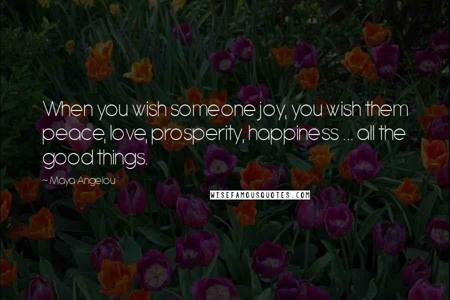 Maya Angelou Quotes: When you wish someone joy, you wish them peace, love, prosperity, happiness ... all the good things.