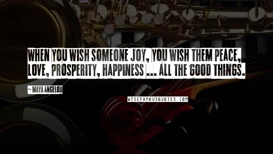 Maya Angelou Quotes: When you wish someone joy, you wish them peace, love, prosperity, happiness ... all the good things.