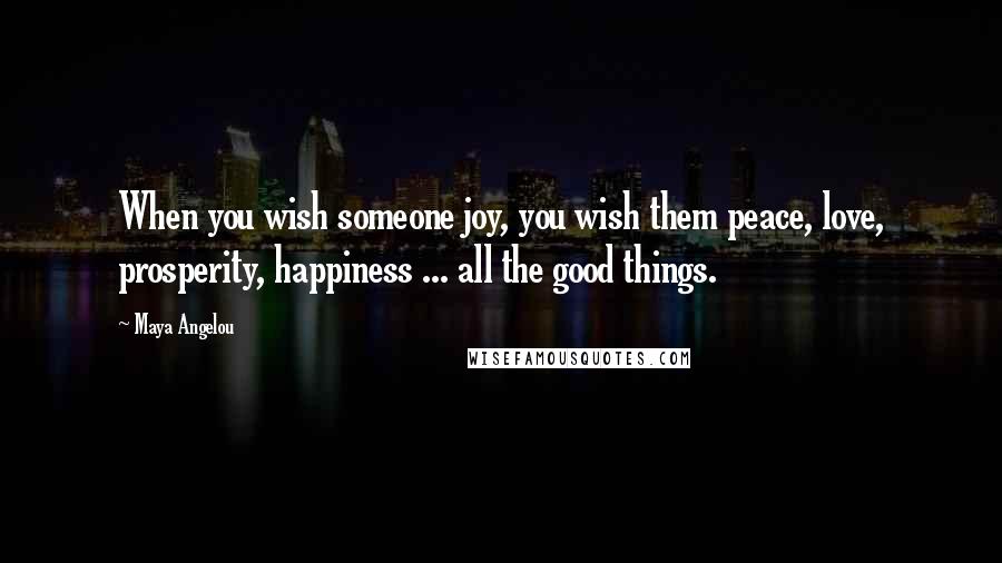 Maya Angelou Quotes: When you wish someone joy, you wish them peace, love, prosperity, happiness ... all the good things.