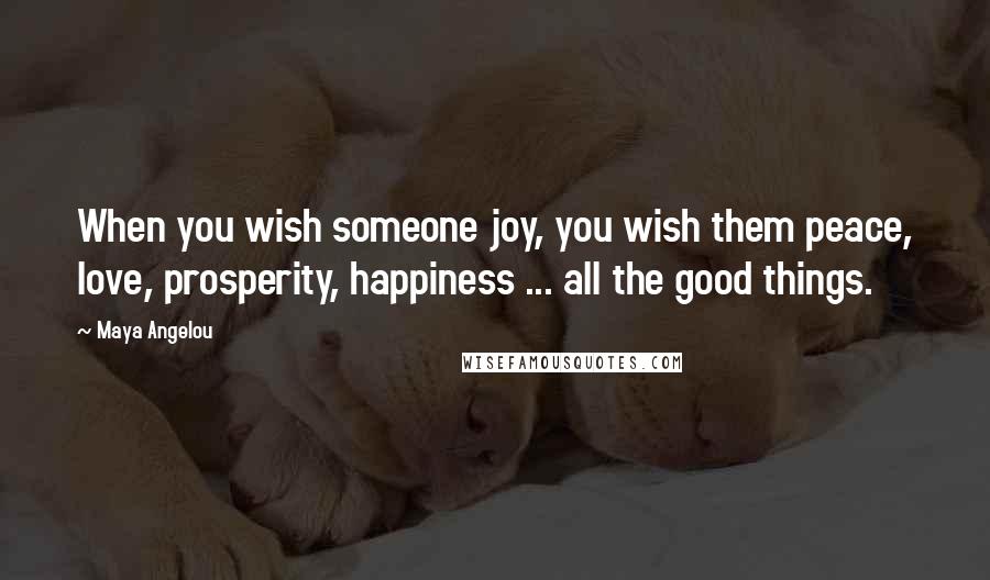 Maya Angelou Quotes: When you wish someone joy, you wish them peace, love, prosperity, happiness ... all the good things.