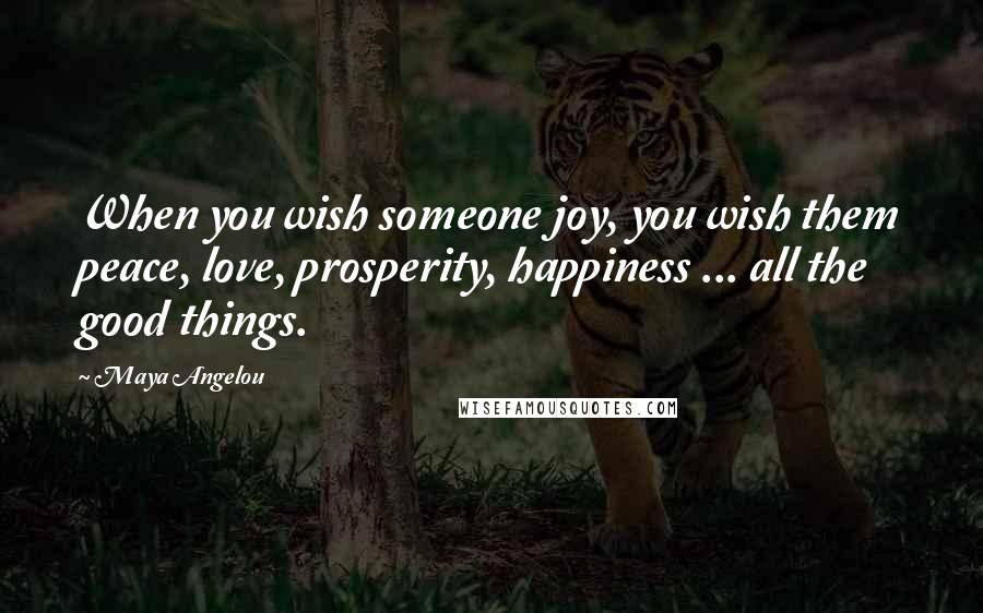 Maya Angelou Quotes: When you wish someone joy, you wish them peace, love, prosperity, happiness ... all the good things.