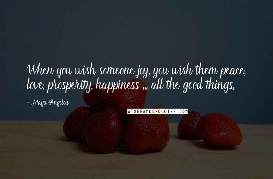 Maya Angelou Quotes: When you wish someone joy, you wish them peace, love, prosperity, happiness ... all the good things.