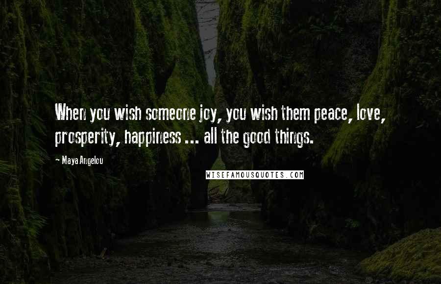 Maya Angelou Quotes: When you wish someone joy, you wish them peace, love, prosperity, happiness ... all the good things.