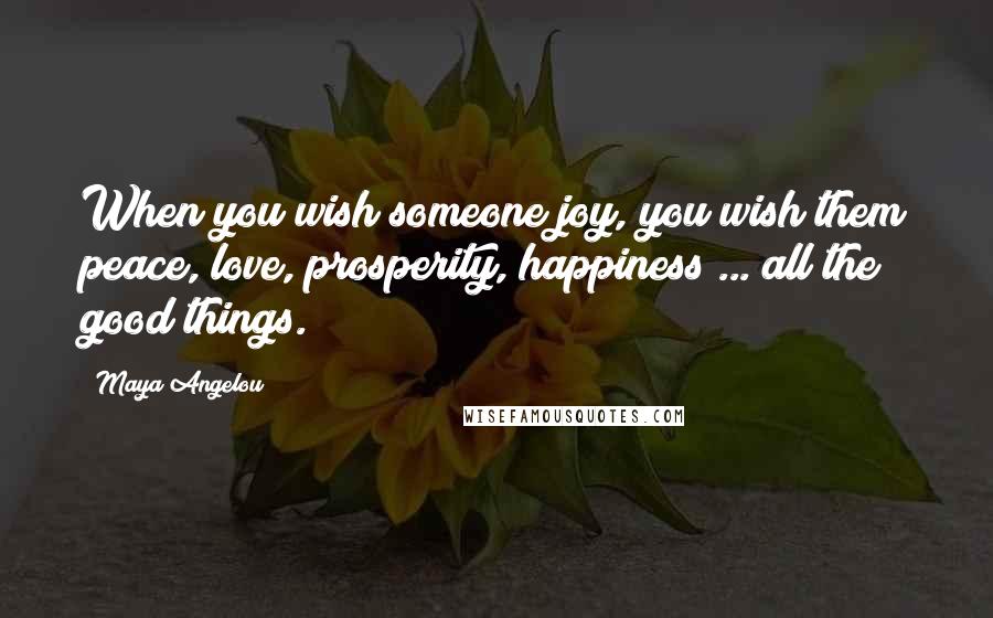 Maya Angelou Quotes: When you wish someone joy, you wish them peace, love, prosperity, happiness ... all the good things.