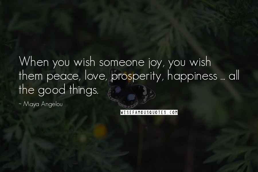 Maya Angelou Quotes: When you wish someone joy, you wish them peace, love, prosperity, happiness ... all the good things.