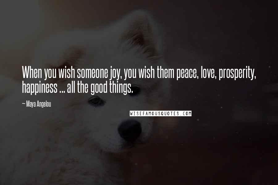 Maya Angelou Quotes: When you wish someone joy, you wish them peace, love, prosperity, happiness ... all the good things.