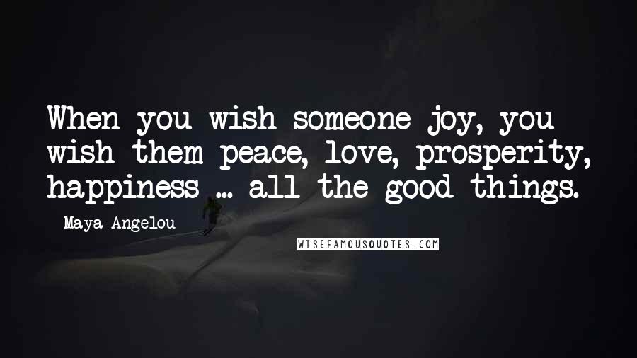 Maya Angelou Quotes: When you wish someone joy, you wish them peace, love, prosperity, happiness ... all the good things.