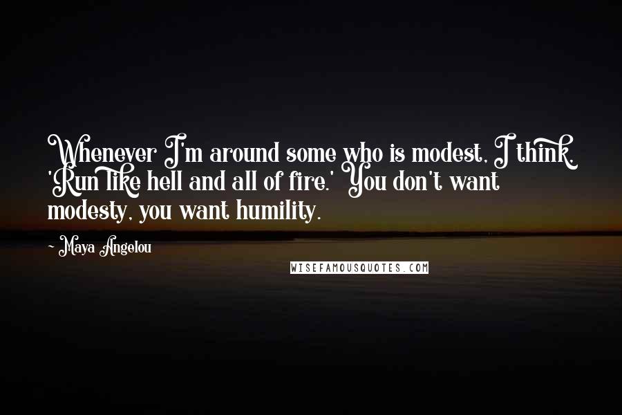 Maya Angelou Quotes: Whenever I'm around some who is modest, I think, 'Run like hell and all of fire.' You don't want modesty, you want humility.