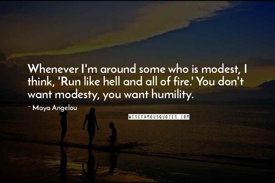 Maya Angelou Quotes: Whenever I'm around some who is modest, I think, 'Run like hell and all of fire.' You don't want modesty, you want humility.