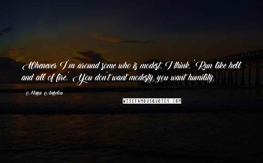 Maya Angelou Quotes: Whenever I'm around some who is modest, I think, 'Run like hell and all of fire.' You don't want modesty, you want humility.