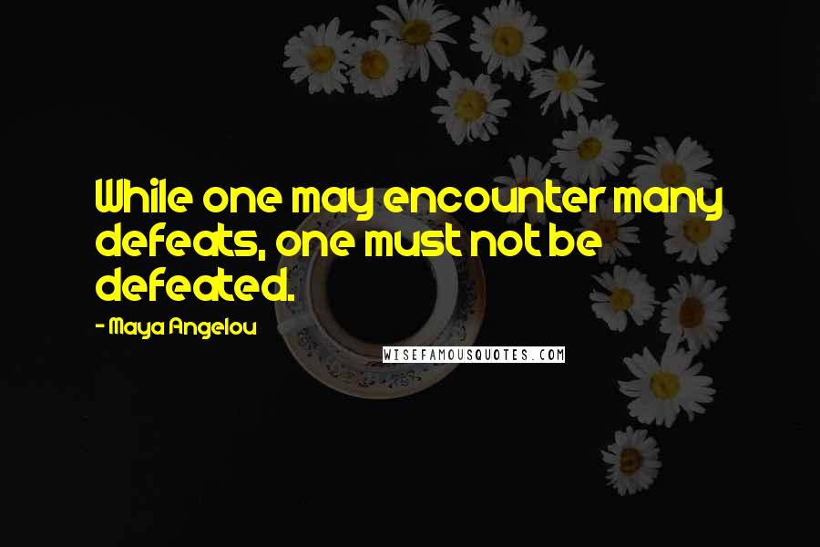 Maya Angelou Quotes: While one may encounter many defeats, one must not be defeated.