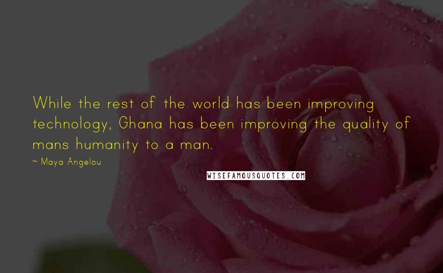 Maya Angelou Quotes: While the rest of the world has been improving technology, Ghana has been improving the quality of mans humanity to a man.