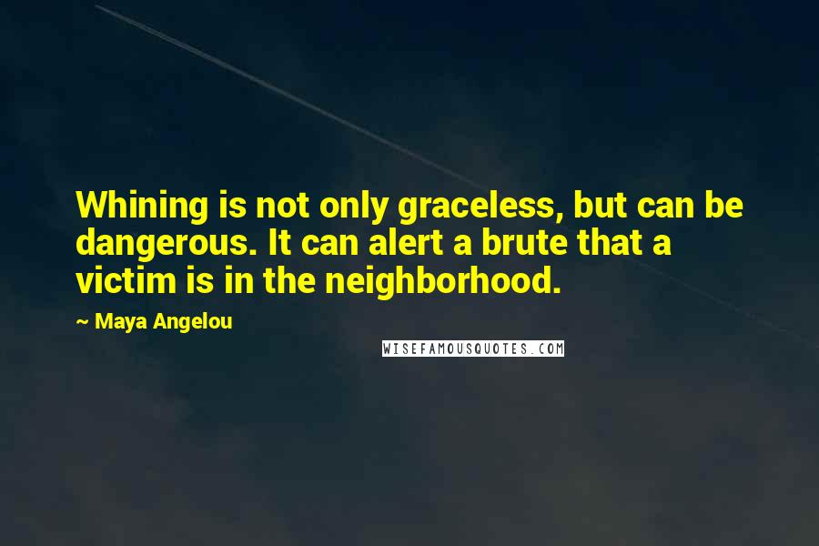 Maya Angelou Quotes: Whining is not only graceless, but can be dangerous. It can alert a brute that a victim is in the neighborhood.