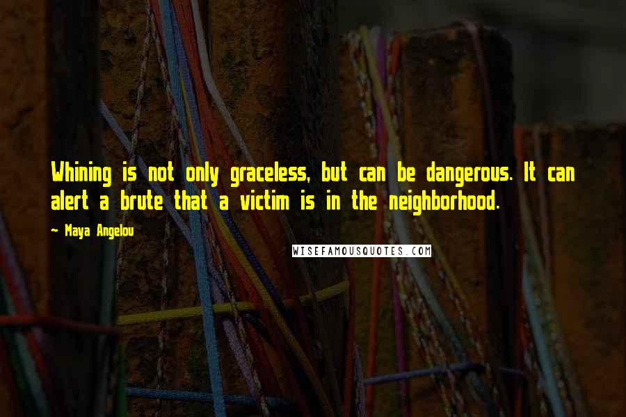 Maya Angelou Quotes: Whining is not only graceless, but can be dangerous. It can alert a brute that a victim is in the neighborhood.