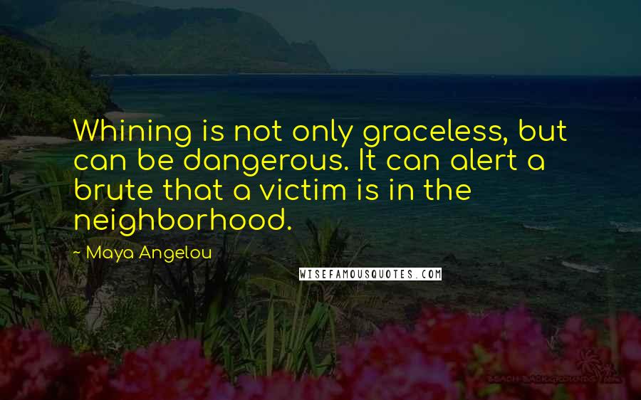 Maya Angelou Quotes: Whining is not only graceless, but can be dangerous. It can alert a brute that a victim is in the neighborhood.