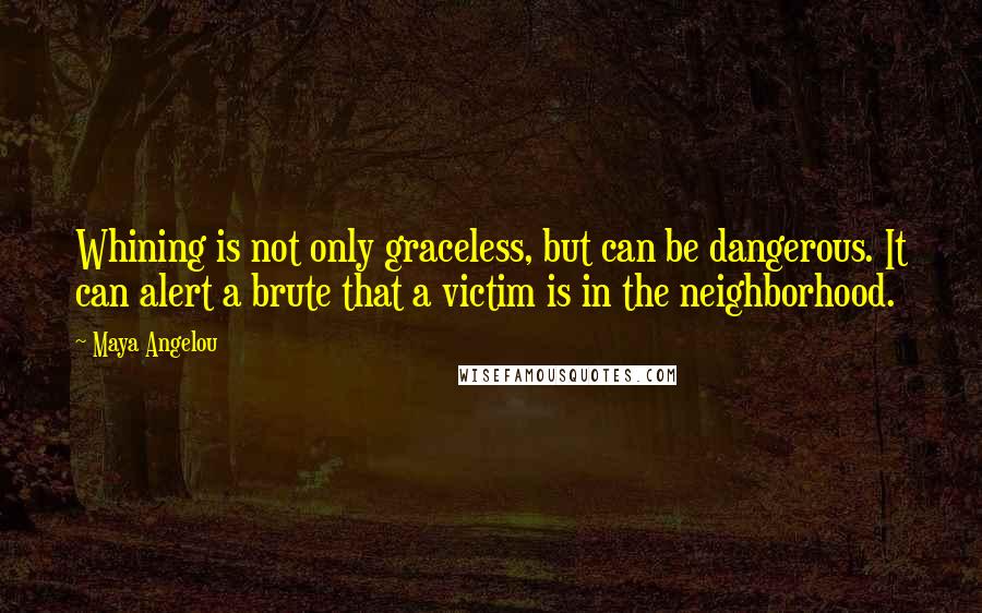 Maya Angelou Quotes: Whining is not only graceless, but can be dangerous. It can alert a brute that a victim is in the neighborhood.