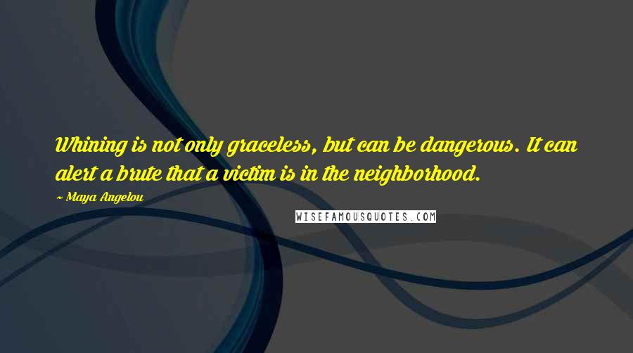Maya Angelou Quotes: Whining is not only graceless, but can be dangerous. It can alert a brute that a victim is in the neighborhood.