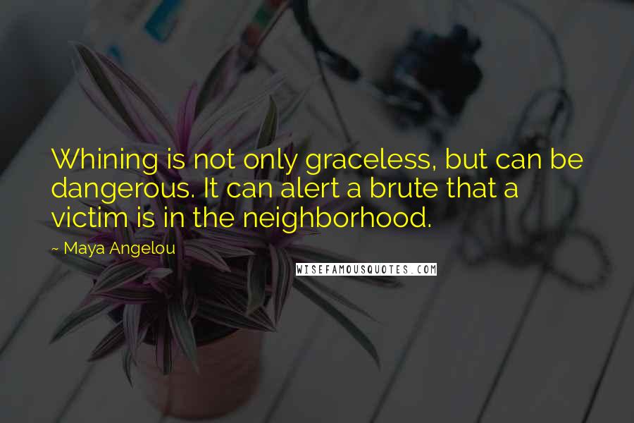 Maya Angelou Quotes: Whining is not only graceless, but can be dangerous. It can alert a brute that a victim is in the neighborhood.