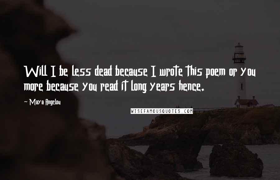 Maya Angelou Quotes: Will I be less dead because I wrote this poem or you more because you read it long years hence.