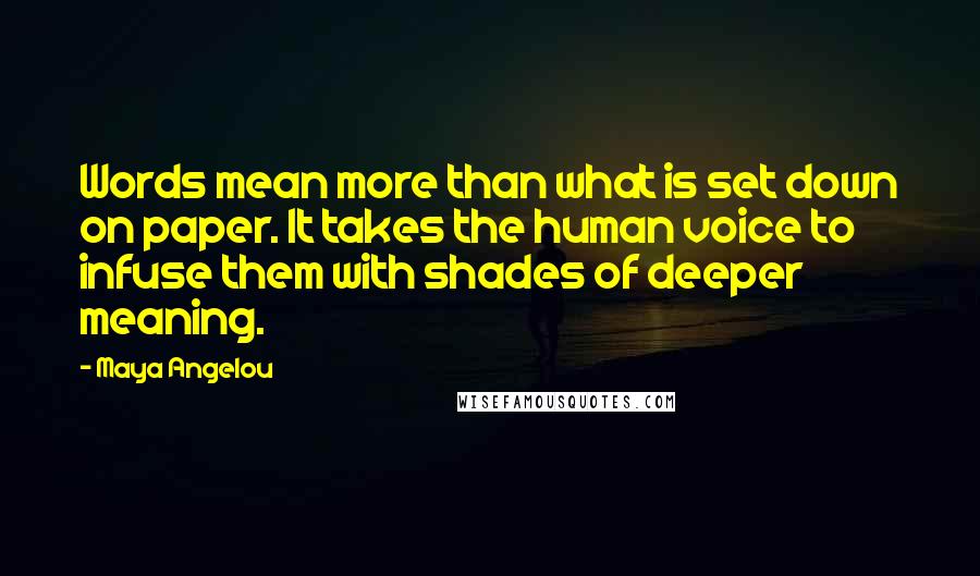 Maya Angelou Quotes: Words mean more than what is set down on paper. It takes the human voice to infuse them with shades of deeper meaning.