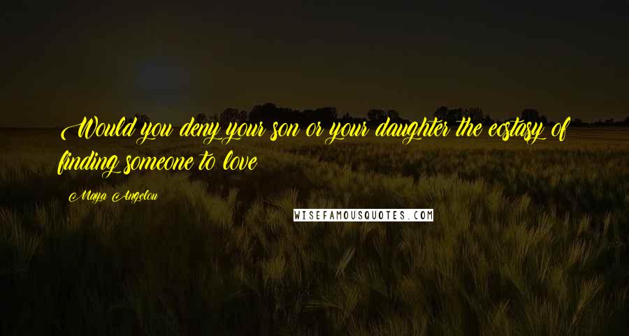 Maya Angelou Quotes: Would you deny your son or your daughter the ecstasy of finding someone to love?