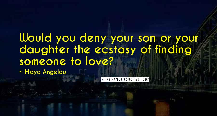 Maya Angelou Quotes: Would you deny your son or your daughter the ecstasy of finding someone to love?