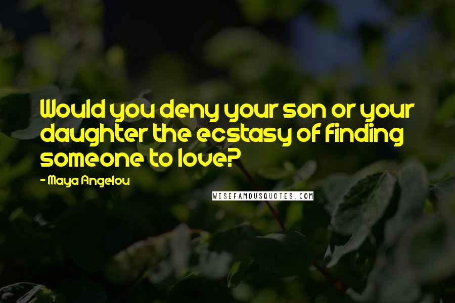 Maya Angelou Quotes: Would you deny your son or your daughter the ecstasy of finding someone to love?