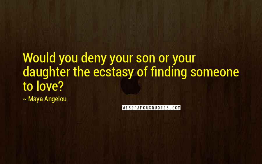 Maya Angelou Quotes: Would you deny your son or your daughter the ecstasy of finding someone to love?