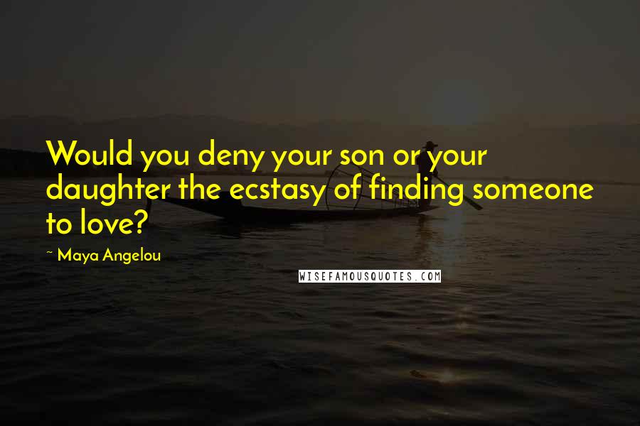 Maya Angelou Quotes: Would you deny your son or your daughter the ecstasy of finding someone to love?