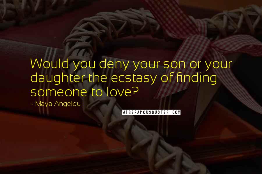 Maya Angelou Quotes: Would you deny your son or your daughter the ecstasy of finding someone to love?