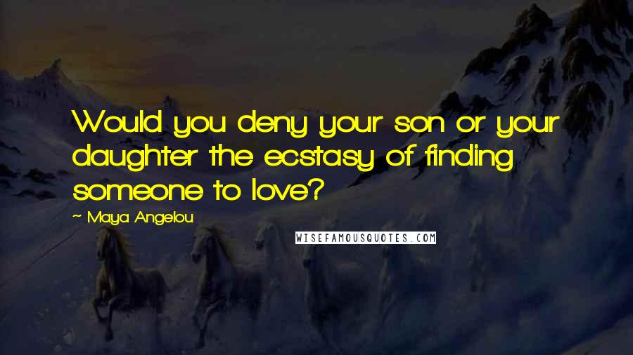 Maya Angelou Quotes: Would you deny your son or your daughter the ecstasy of finding someone to love?