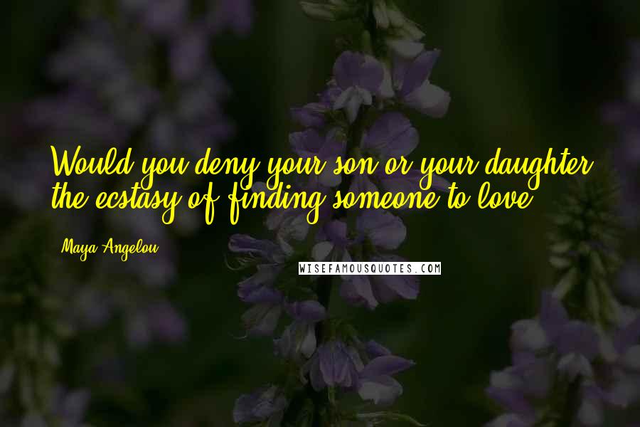 Maya Angelou Quotes: Would you deny your son or your daughter the ecstasy of finding someone to love?