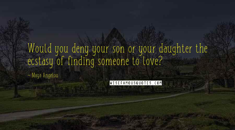 Maya Angelou Quotes: Would you deny your son or your daughter the ecstasy of finding someone to love?