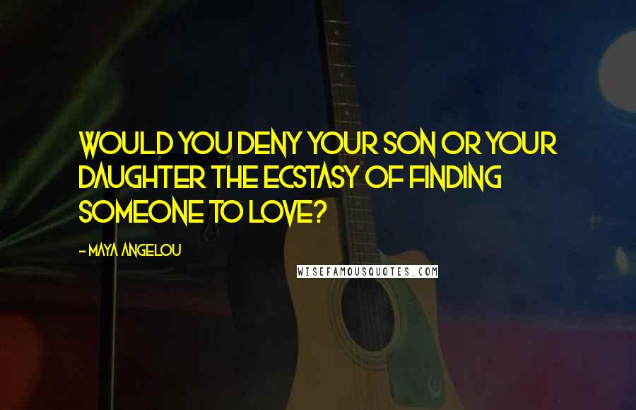 Maya Angelou Quotes: Would you deny your son or your daughter the ecstasy of finding someone to love?