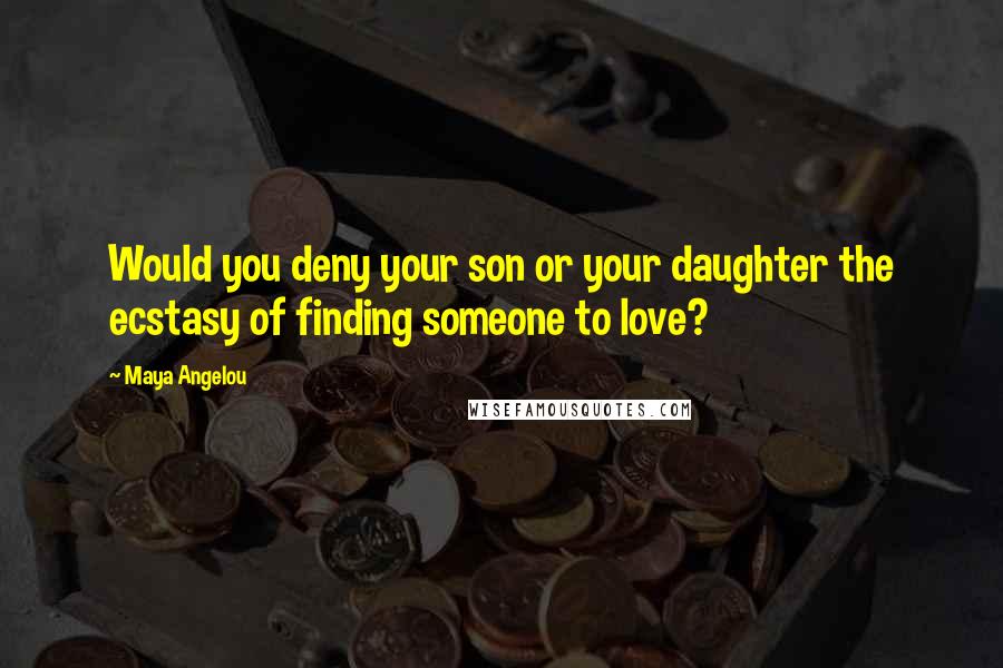 Maya Angelou Quotes: Would you deny your son or your daughter the ecstasy of finding someone to love?