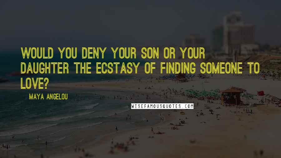 Maya Angelou Quotes: Would you deny your son or your daughter the ecstasy of finding someone to love?