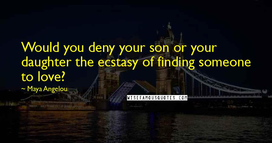 Maya Angelou Quotes: Would you deny your son or your daughter the ecstasy of finding someone to love?