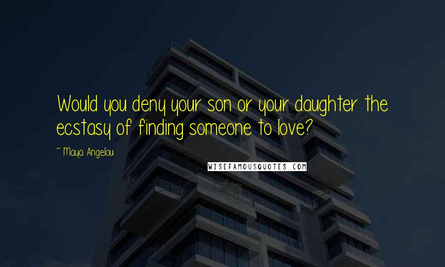 Maya Angelou Quotes: Would you deny your son or your daughter the ecstasy of finding someone to love?